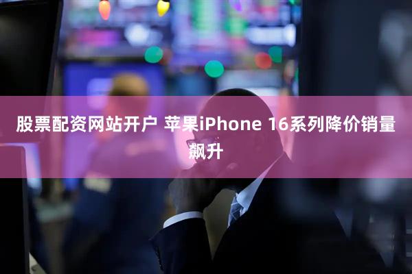 股票配资网站开户 苹果iPhone 16系列降价销量飙升