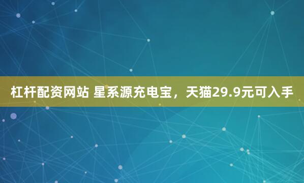 杠杆配资网站 星系源充电宝，天猫29.9元可入手