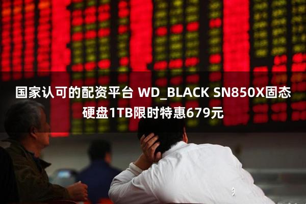 国家认可的配资平台 WD_BLACK SN850X固态硬盘1TB限时特惠679元