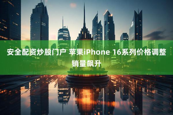 安全配资炒股门户 苹果iPhone 16系列价格调整销量飙升