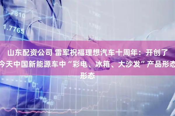 山东配资公司 雷军祝福理想汽车十周年：开创了今天中国新能源车中“彩电、冰箱、大沙发”产品形态
