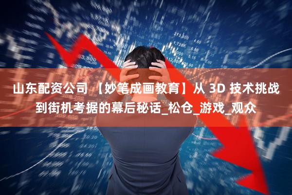 山东配资公司 【妙笔成画教育】从 3D 技术挑战到街机考据的幕后秘话_松仓_游戏_观众