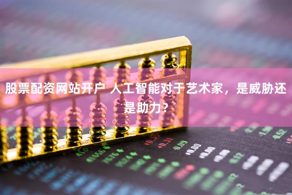 股票配资网站开户 人工智能对于艺术家，是威胁还是助力？