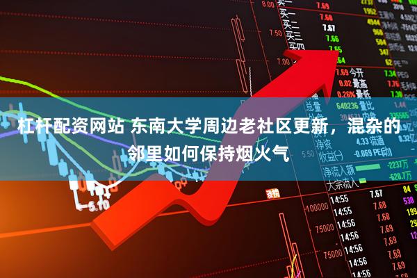 杠杆配资网站 东南大学周边老社区更新，混杂的邻里如何保持烟火气