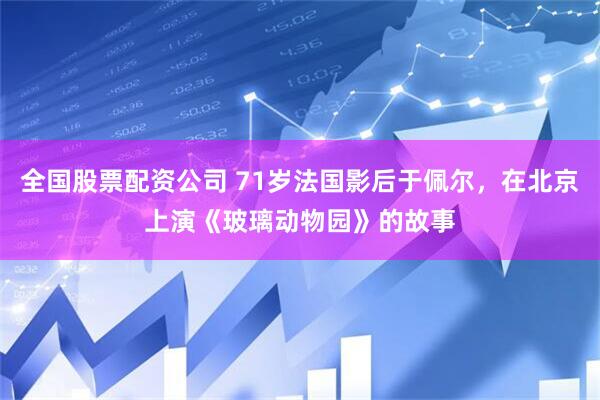 全国股票配资公司 71岁法国影后于佩尔，在北京上演《玻璃动物园》的故事
