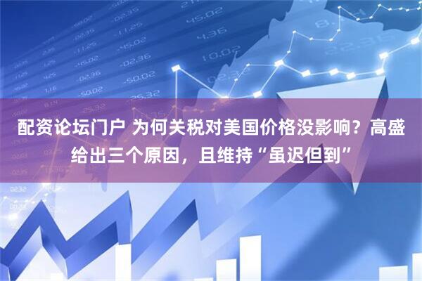 配资论坛门户 为何关税对美国价格没影响？高盛给出三个原因，且维持“虽迟但到”