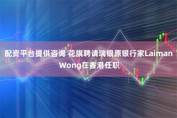 配资平台提供咨询 花旗聘请瑞银原银行家Laiman Wong在香港任职