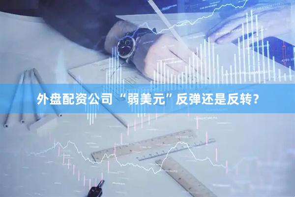 外盘配资公司 “弱美元”反弹还是反转？