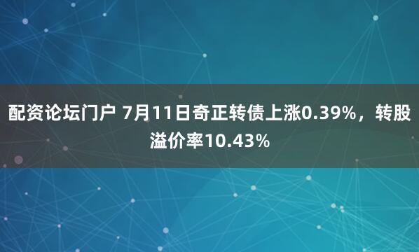 配资论坛门户 7月11日奇正转债上涨0.39%，转股溢价率10.43%