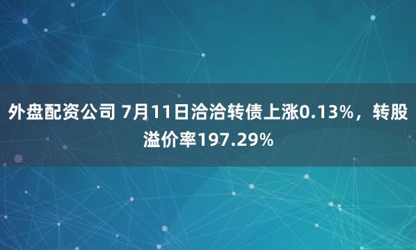 外盘配资公司 7月11日洽洽转债上涨0.13%，转股溢价率197.29%