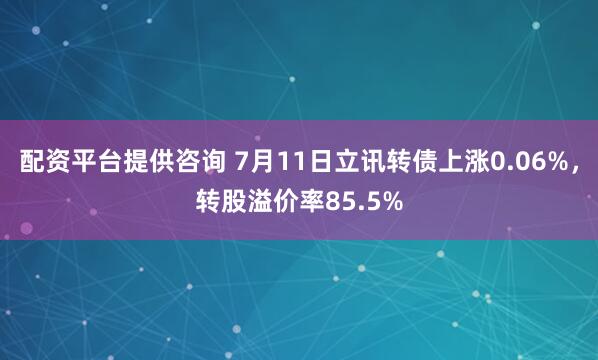 配资平台提供咨询 7月11日立讯转债上涨0.06%，转股溢价率85.5%