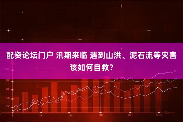 配资论坛门户 汛期来临 遇到山洪、泥石流等灾害该如何自救？
