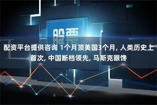 配资平台提供咨询 1个月顶美国3个月, 人类历史上首次, 中国断档领先, 马斯克眼馋