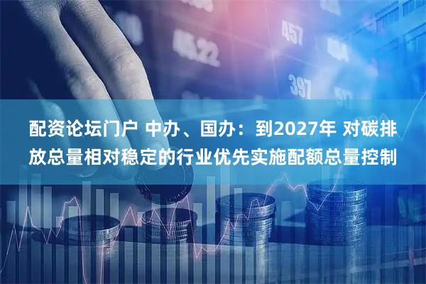 配资论坛门户 中办、国办：到2027年 对碳排放总量相对稳定的行业优先实施配额总量控制