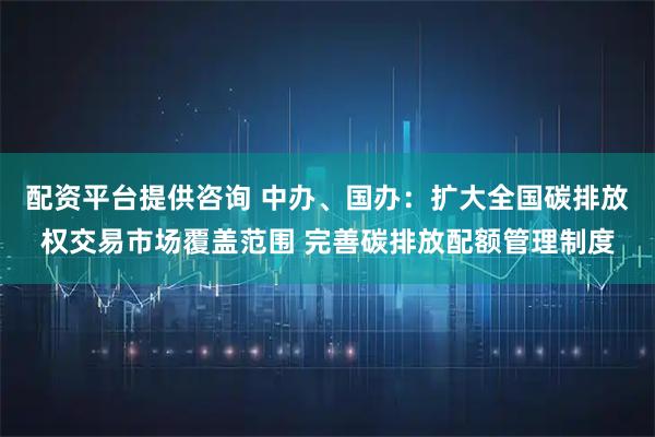 配资平台提供咨询 中办、国办：扩大全国碳排放权交易市场覆盖范围 完善碳排放配额管理制度
