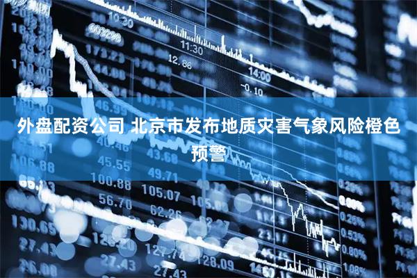 外盘配资公司 北京市发布地质灾害气象风险橙色预警