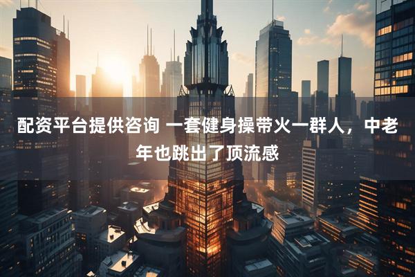 配资平台提供咨询 一套健身操带火一群人，中老年也跳出了顶流感