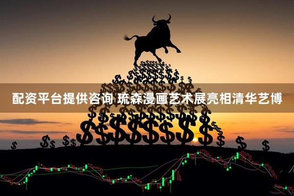 配资平台提供咨询 琉森漫画艺术展亮相清华艺博