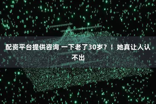配资平台提供咨询 一下老了30岁？！她真让人认不出