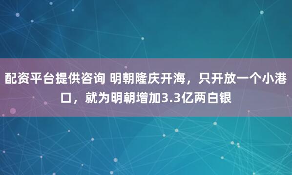 配资平台提供咨询 明朝隆庆开海,只开放一个小港口,就为明朝增加3.3亿两白银