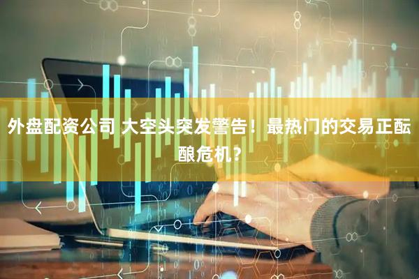 外盘配资公司 大空头突发警告！最热门的交易正酝酿危机？