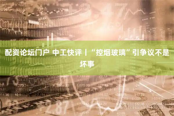 配资论坛门户 中工快评丨“控烟玻璃”引争议不是坏事