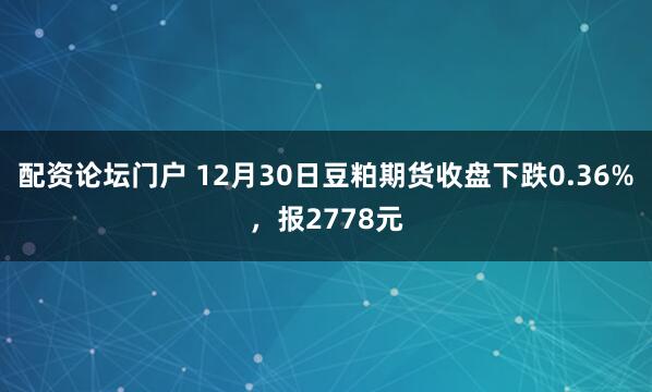 配资论坛门户 12月30日豆粕期货收盘下跌0.36%，报2778元