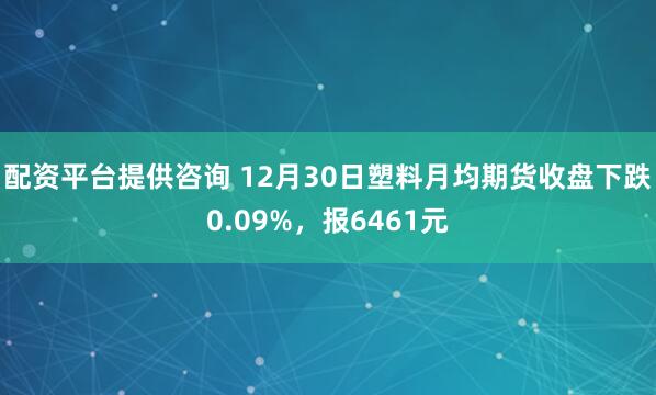 配资平台提供咨询 12月30日塑料月均期货收盘下跌0.09%，报6461元