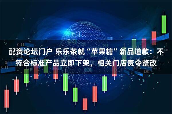 配资论坛门户 乐乐茶就“苹果糖”新品道歉：不符合标准产品立即下架，相关门店责令整改