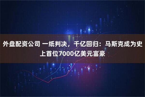 外盘配资公司 一纸判决，千亿回归：马斯克成为史上首位7000亿美元富豪