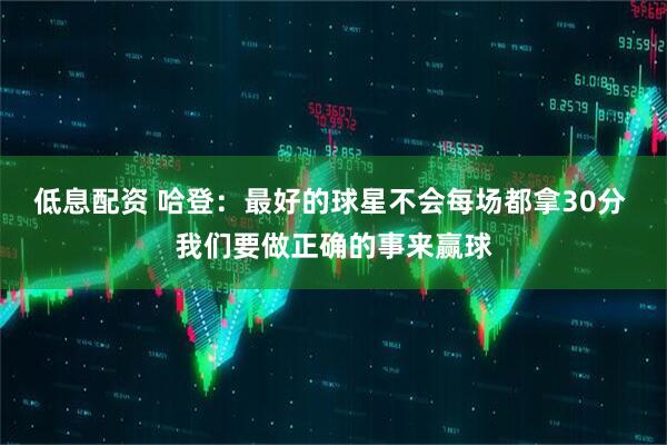 低息配资 哈登：最好的球星不会每场都拿30分 我们要做正确的事来赢球