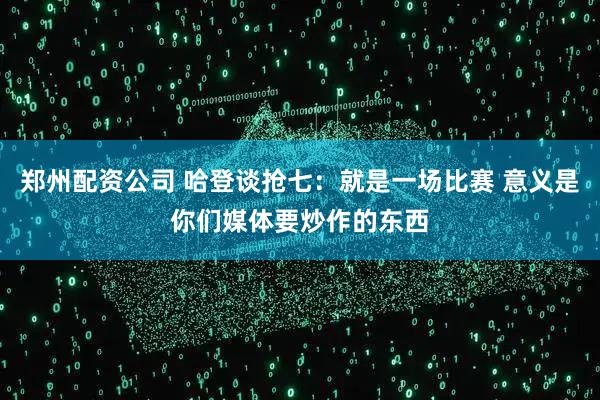 郑州配资公司 哈登谈抢七：就是一场比赛 意义是你们媒体要炒作的东西