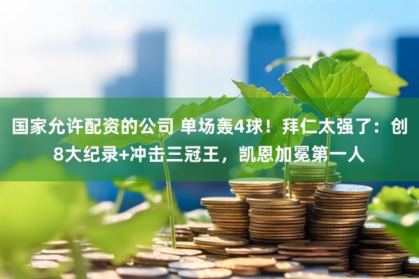 国家允许配资的公司 单场轰4球！拜仁太强了：创8大纪录+冲击三冠王，凯恩加冕第一人