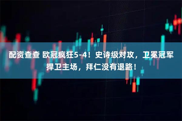 配资查查 欧冠疯狂5-4！史诗级对攻，卫冕冠军捍卫主场，拜仁没有退路！