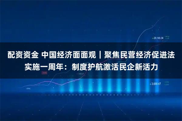 配资资金 中国经济面面观｜聚焦民营经济促进法实施一周年：制度护航激活民企新活力