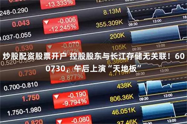 炒股配资股票开户 控股股东与长江存储无关联!600730,午后上演“天地板”