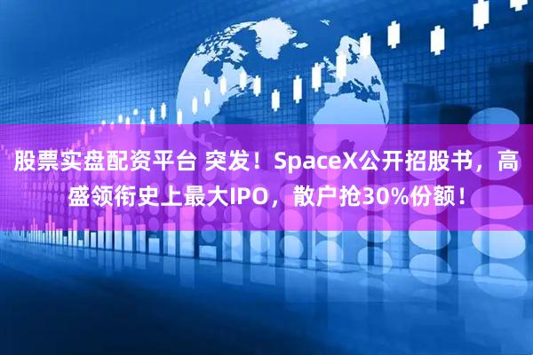 股票实盘配资平台 突发！SpaceX公开招股书，高盛领衔史上最大IPO，散户抢30%份额！