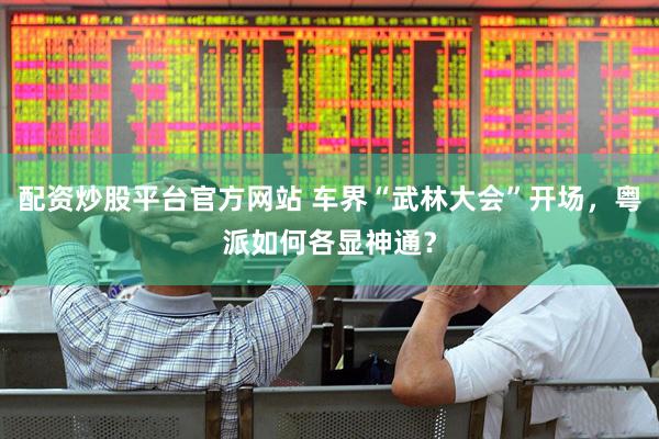 配资炒股平台官方网站 车界“武林大会”开场，粤派如何各显神通？