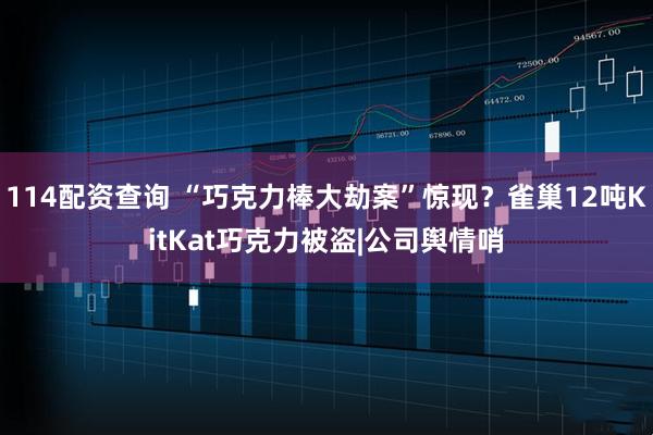 114配资查询 “巧克力棒大劫案”惊现?雀巢12吨KitKat巧克力被盗|公司舆情哨