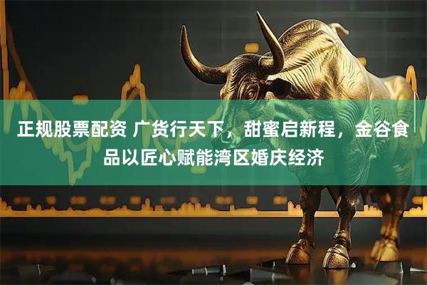 正规股票配资 广货行天下,甜蜜启新程,金谷食品以匠心赋能湾区婚庆经济