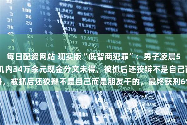 每日配资网站 现实版“低智商犯罪”：男子凌晨5点用瓦斯罐炸ATM机，机内34万余元现金分文未得，被抓后还狡辩不是自己而是朋友干的，最终获刑6年