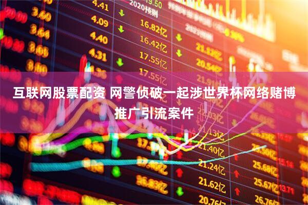 互联网股票配资 网警侦破一起涉世界杯网络赌博推广引流案件