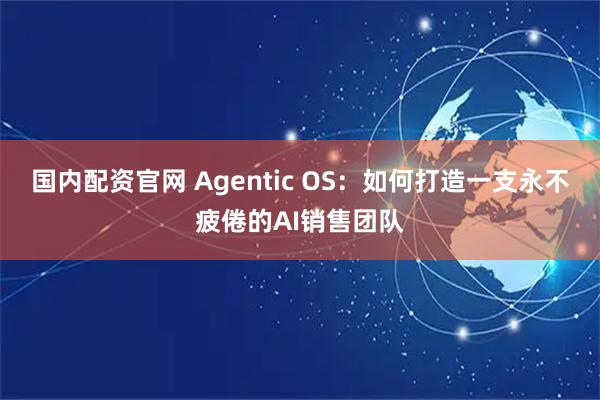 国内配资官网 Agentic OS：如何打造一支永不疲倦的AI销售团队