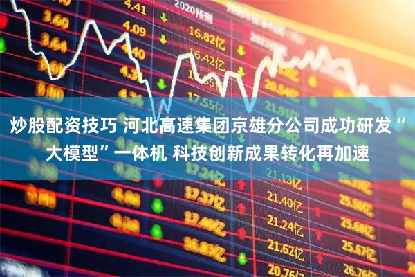 炒股配资技巧 河北高速集团京雄分公司成功研发“大模型”一体机 科技创新成果转化再加速