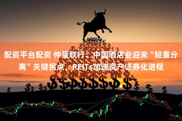 配资平台配资 仲量联行：中国酒店业迎来“轻重分离”关键拐点，REITs加速资产证券化进程