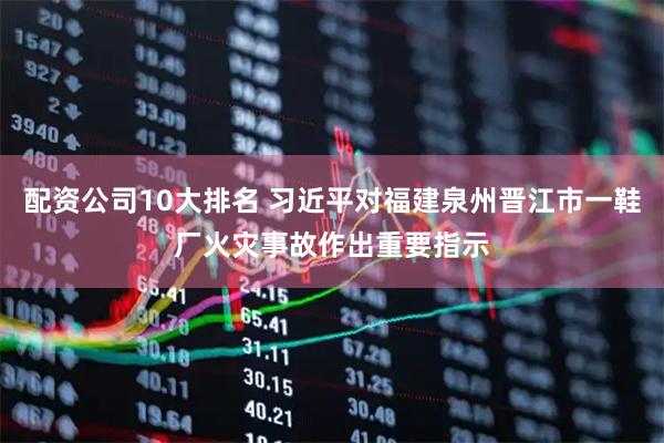 配资公司10大排名 习近平对福建泉州晋江市一鞋厂火灾事故作出重要指示